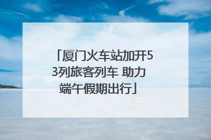 厦门火车站加开53列旅客列车 助力端午假期出行