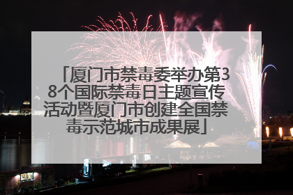 厦门市禁毒委举办第38个国际禁毒日主题宣传活动暨厦门市创建全国禁毒示范城市成果展