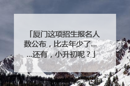 厦门这项招生报名人数公布，比去年少了……还有，小升初呢？