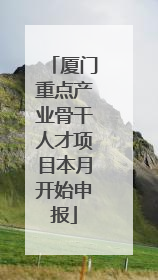 厦门重点产业骨干人才项目本月开始申报