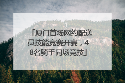 厦门首场网约配送员技能竞赛开赛，48名骑手同场竞技