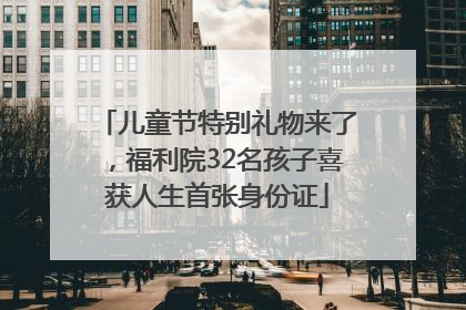 儿童节特别礼物来了，福利院32名孩子喜获人生首张身份证
