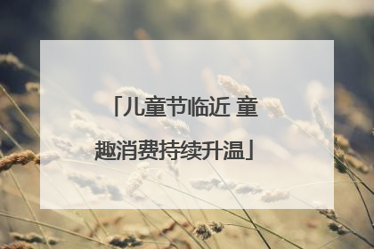 儿童节临近 童趣消费持续升温