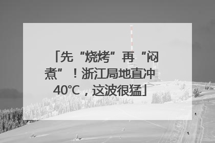 先“烧烤”再“闷煮”！浙江局地直冲40℃，这波很猛