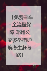 免费乘车+全流程保障 郑州公交多举措护航考生赶考路