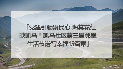 党建引领聚民心 海棠花红映凯马！凯马社区第三届邻里生活节谱写幸福新篇章