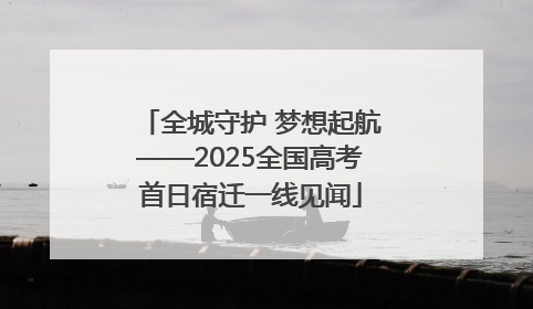 全城守护 梦想起航——2025全国高考首日宿迁一线见闻