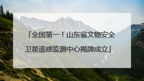 全国第一！山东省文物安全卫星遥感监测中心揭牌成立