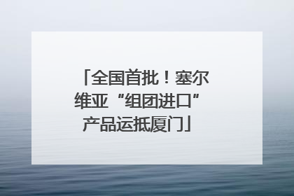 全国首批！塞尔维亚“组团进口”产品运抵厦门
