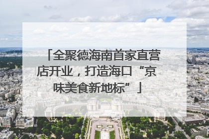 全聚德海南首家直营店开业，打造海口“京味美食新地标”