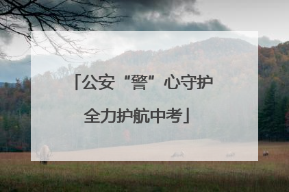 公安“警”心守护 全力护航中考