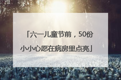 六一儿童节前，50份小小心愿在病房里点亮