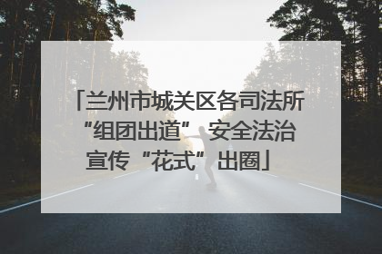 兰州市城关区各司法所“组团出道” 安全法治宣传“花式”出圈