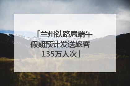 兰州铁路局端午假期预计发送旅客135万人次