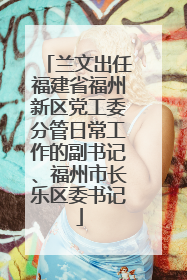 兰文出任福建省福州新区党工委分管日常工作的副书记、福州市长乐区委书记