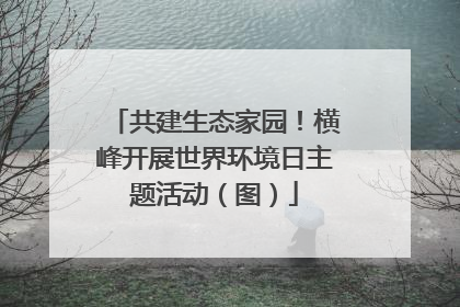 共建生态家园！横峰开展世界环境日主题活动（图）