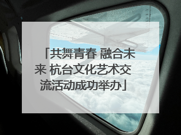 共舞青春 融合未来 杭台文化艺术交流活动成功举办