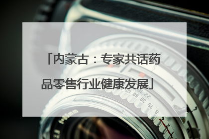 内蒙古：专家共话药品零售行业健康发展
