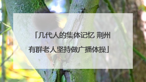 几代人的集体记忆 荆州有群老人坚持做广播体操