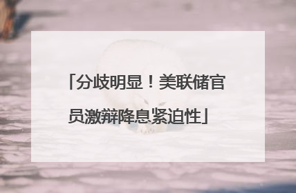 分歧明显！美联储官员激辩降息紧迫性