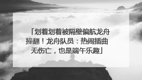 划着划着被隔壁偏航龙舟撞翻！龙舟队员：热闹插曲无伤亡，也是端午乐趣