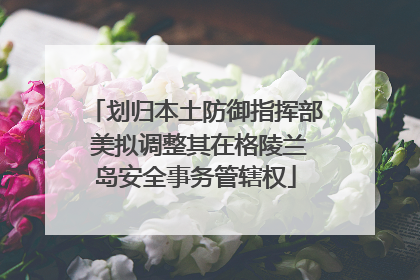 划归本土防御指挥部 美拟调整其在格陵兰岛安全事务管辖权