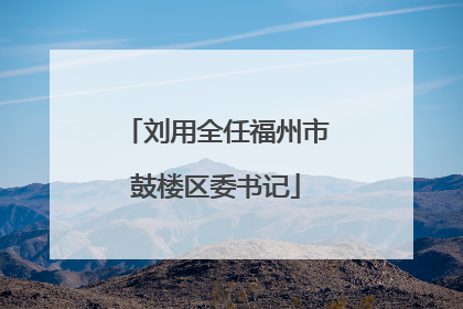 刘用全任福州市鼓楼区委书记