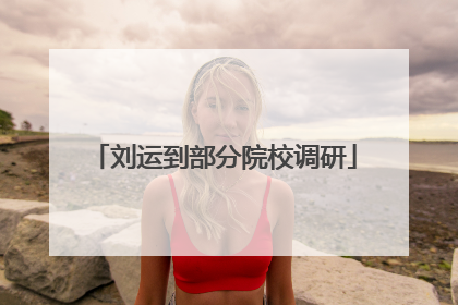 刘运到部分院校调研