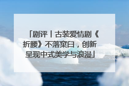 剧评丨古装爱情剧《折腰》不落窠臼，创新呈现中式美学与浪漫