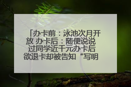 办卡前：泳池次月开放 办卡后：随便说说 过同学近千元办卡后欲退卡却被告知“写明不退不转”！