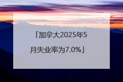加拿大2025年5月失业率为7.0%