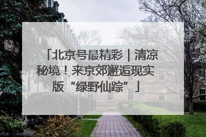 北京号最精彩｜清凉秘境！来京郊邂逅现实版“绿野仙踪”