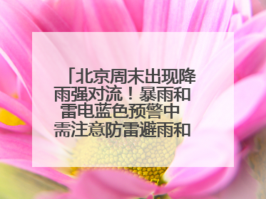 北京周末出现降雨强对流！暴雨和雷电蓝色预警中 需注意防雷避雨和出行安全
