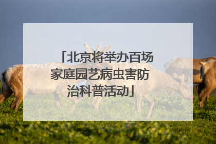 北京将举办百场家庭园艺病虫害防治科普活动