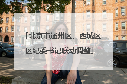 北京市通州区、西城区区纪委书记联动调整