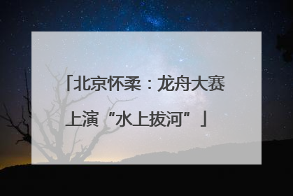 北京怀柔：龙舟大赛上演“水上拔河”