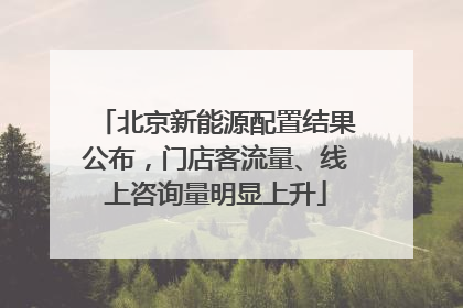 北京新能源配置结果公布，门店客流量、线上咨询量明显上升