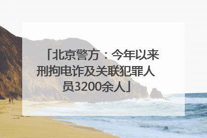 北京警方：今年以来刑拘电诈及关联犯罪人员3200余人