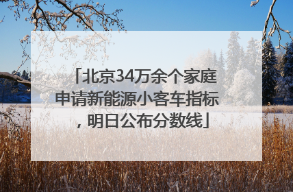 北京34万余个家庭申请新能源小客车指标，明日公布分数线