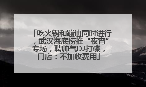 吃火锅和蹦迪同时进行，武汉海底捞推“夜宵”专场，聘帅气DJ打碟，门店：不加收费用
