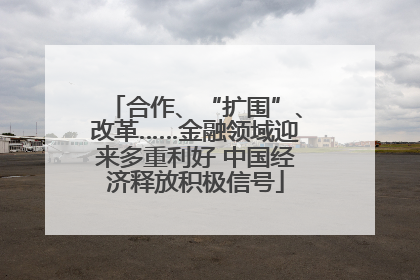 合作、“扩围”、改革……金融领域迎来多重利好 中国经济释放积极信号
