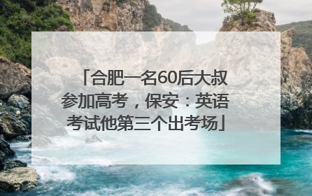 合肥一名60后大叔参加高考，保安：英语考试他第三个出考场