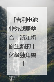 吉利电池业务战略整合，浙江将诞生新的千亿级独角兽