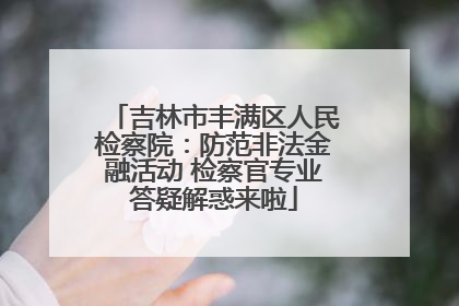 吉林市丰满区人民检察院：防范非法金融活动 检察官专业答疑解惑来啦