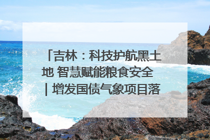 吉林：科技护航黑土地 智慧赋能粮食安全｜增发国债气象项目落地见效系列报道