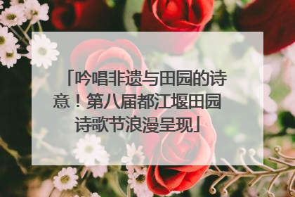 吟唱非遗与田园的诗意！第八届都江堰田园诗歌节浪漫呈现