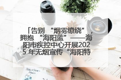 告别 “烟雾缭绕”，拥抱 “海阳蓝”——海阳市疾控中心开展2025 年无烟宣传“海阳特色”实践记录