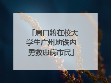 周口籍在校大学生广州地铁内勇救患病市民