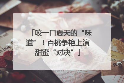 咬一口夏天的“味道”！百桃争艳上演甜蜜“对决”