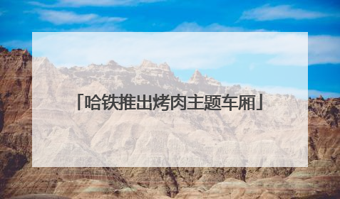 哈铁推出烤肉主题车厢
